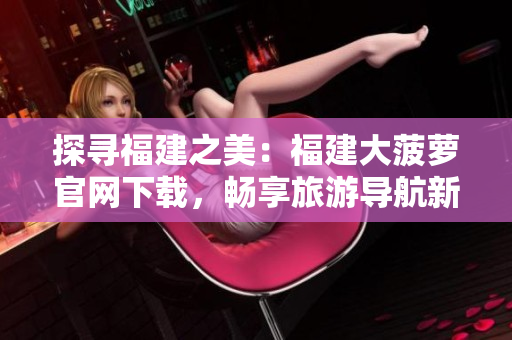 探尋福建之美：福建大菠蘿官網(wǎng)下載，暢享旅游導(dǎo)航新體驗！