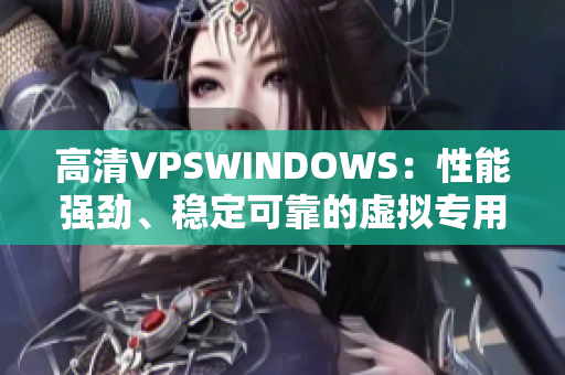 高清VPSWINDOWS：性能強勁、穩(wěn)定可靠的虛擬專用服務器選擇