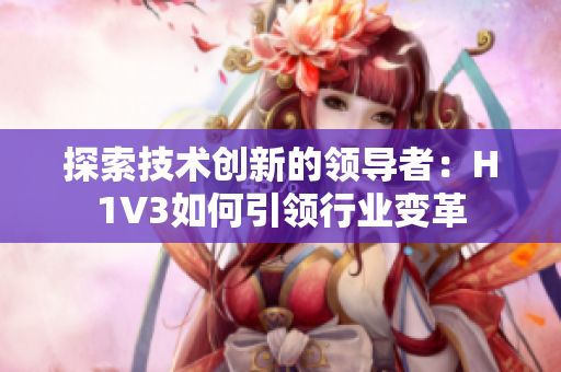 探索技術創(chuàng)新的領導者：H1V3如何引領行業(yè)變革