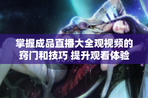 掌握成品直播大全觀視頻的竅門和技巧 提升觀看體驗的有效方法