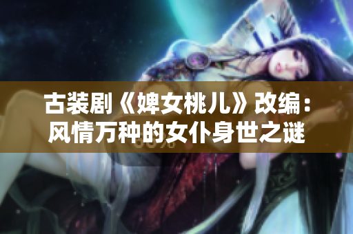 古裝劇《婢女桃兒》改編：風(fēng)情萬種的女仆身世之謎