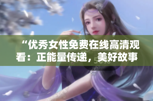 “優(yōu)秀女性免費(fèi)在線高清觀看：正能量傳遞，美好故事分享！”