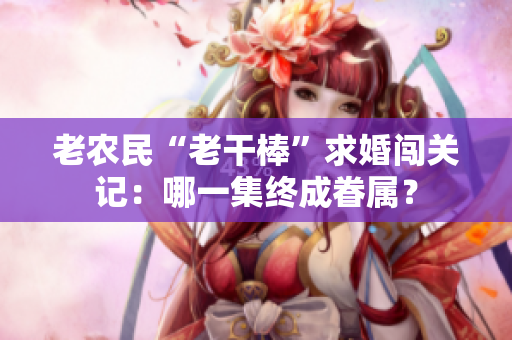 老農(nóng)民“老干棒”求婚闖關(guān)記：哪一集終成眷屬？