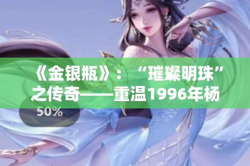 《金銀瓶》：“璀璨明珠”之傳奇——重溫1996年楊敏經(jīng)典，探索經(jīng)典之美