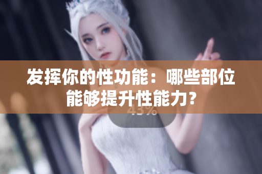 發(fā)揮你的性功能：哪些部位能夠提升性能力？