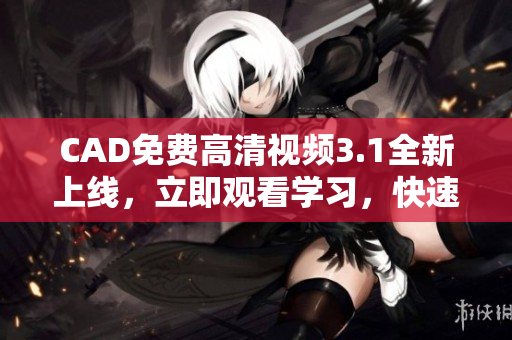 CAD免費高清視頻3.1全新上線，立即觀看學習，快速掌握技術要領