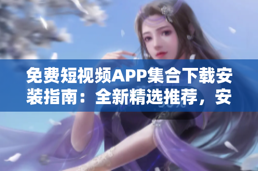 免費短視頻APP集合下載安裝指南：全新精選推薦，安全便捷獲??！