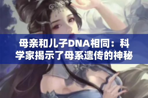 母親和兒子DNA相同：科學(xué)家揭示了母系遺傳的神秘之謎