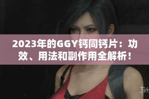 2023年的GGY鈣同鈣片：功效、用法和副作用全解析！