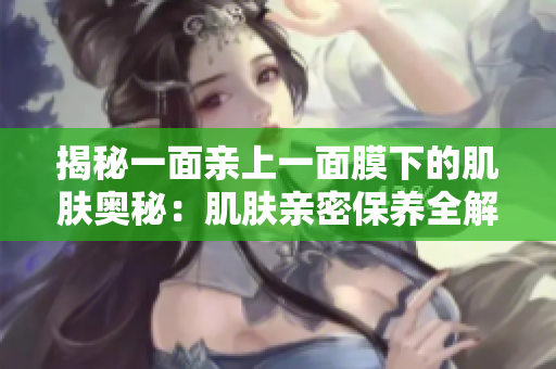 揭秘一面親上一面膜下的肌膚奧秘：肌膚親密保養(yǎng)全解析
