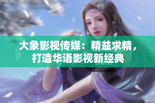 大象影視傳媒：精益求精，打造華語影視新經(jīng)典