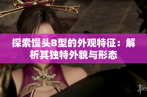 探索饅頭B型的外觀特征：解析其獨特外貌與形態(tài)