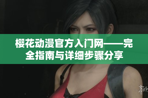 櫻花動漫官方入門網(wǎng)——完全指南與詳細步驟分享