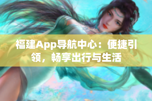 福建App導(dǎo)航中心：便捷引領(lǐng)，暢享出行與生活