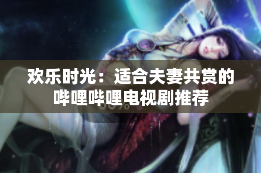 歡樂時(shí)光：適合夫妻共賞的嗶哩嗶哩電視劇推薦