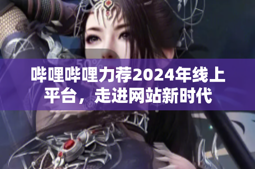 嗶哩嗶哩力薦2024年線上平臺，走進(jìn)網(wǎng)站新時(shí)代