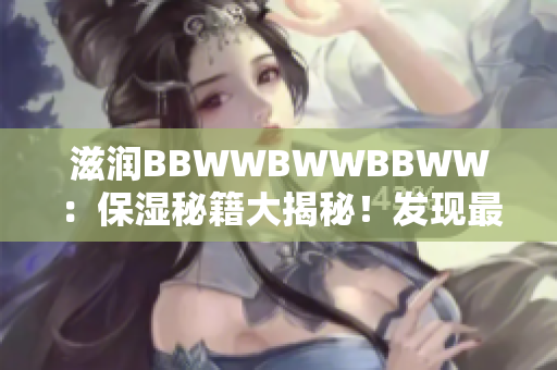 滋潤BBWWBWWBBWW：保濕秘籍大揭秘！發(fā)現(xiàn)最佳護(hù)膚品組合