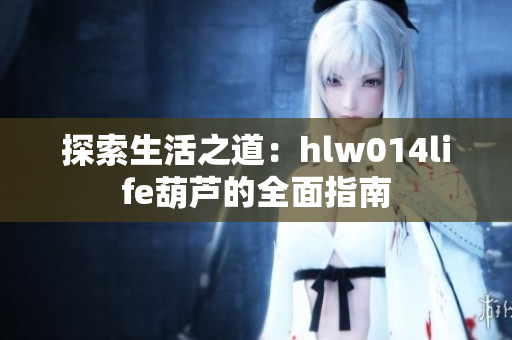 探索生活之道：hlw014life葫蘆的全面指南