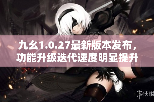 九幺1.0.27最新版本發(fā)布，功能升級迭代速度明顯提升