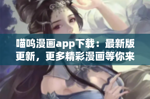 喵嗚漫畫app下載：最新版更新，更多精彩漫畫等你來閱讀