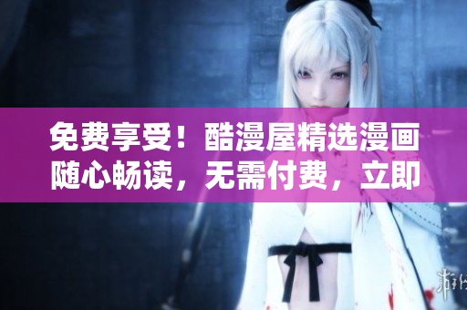 免費享受！酷漫屋精選漫畫隨心暢讀，無需付費，立即下載體驗！