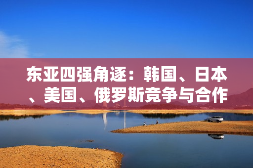 東亞四強角逐：韓國、日本、美國、俄羅斯競爭與合作
