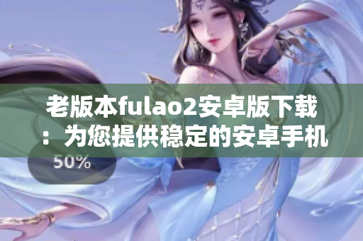 老版本fulao2安卓版下載：為您提供穩(wěn)定的安卓手機老版本fulao2應用下載