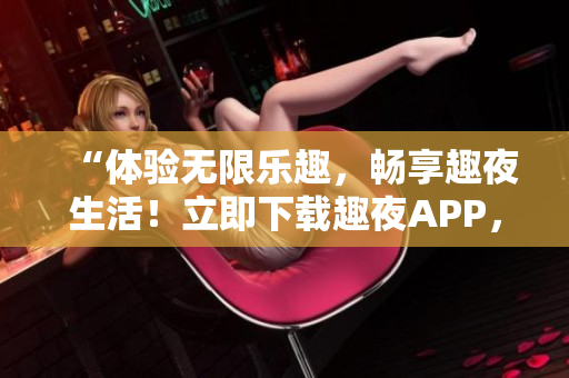 “體驗無限樂趣，暢享趣夜生活！立即下載趣夜APP，開啟全新社交時代！”