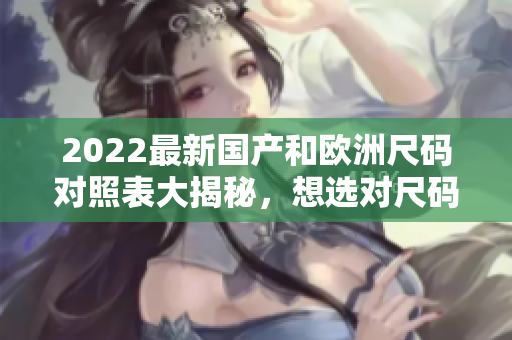 2022最新國產和歐洲尺碼對照表大揭秘，想選對尺碼？看這里！