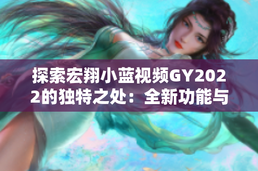 探索宏翔小藍視頻GY2022的獨特之處：全新功能與用戶體驗的完美融合