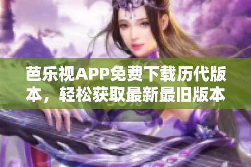 芭樂視APP免費下載歷代版本，輕松獲取最新最舊版本