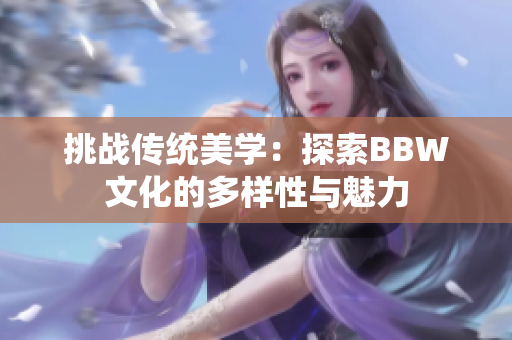 挑戰(zhàn)傳統(tǒng)美學(xué)：探索BBW文化的多樣性與魅力