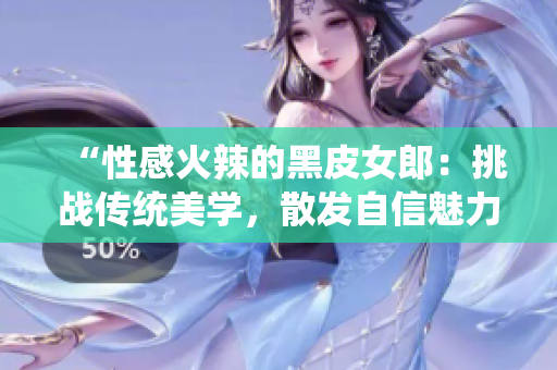 “性感火辣的黑皮女郎：挑戰(zhàn)傳統(tǒng)美學(xué)，散發(fā)自信魅力！”