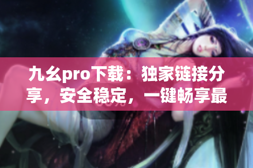 九幺pro下載：獨家鏈接分享，安全穩(wěn)定，一鍵暢享最新版本
