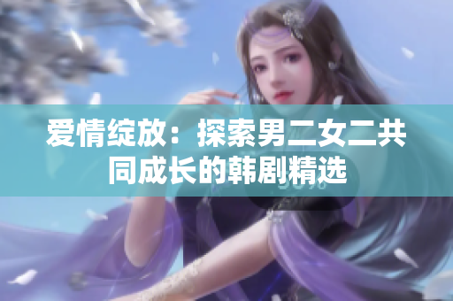 愛情綻放：探索男二女二共同成長(zhǎng)的韓劇精選
