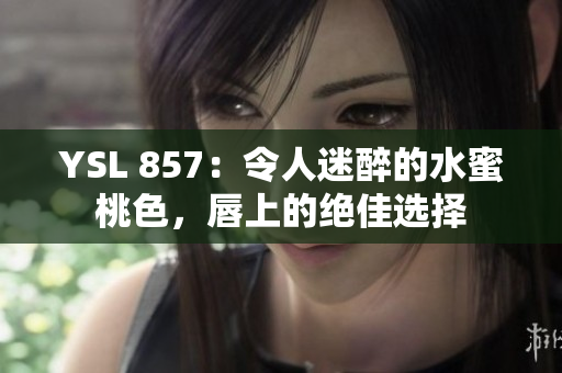 YSL 857：令人迷醉的水蜜桃色，唇上的絕佳選擇