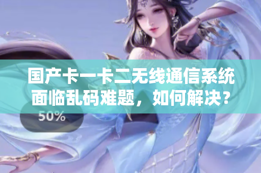 國(guó)產(chǎn)卡一卡二無(wú)線通信系統(tǒng)面臨亂碼難題，如何解決？