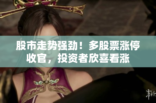 股市走勢(shì)強(qiáng)勁！多股票漲停收官，投資者欣喜看漲