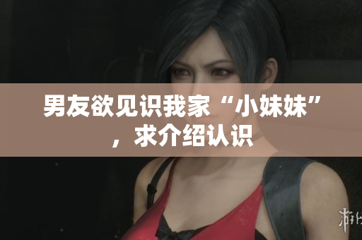 男友欲見識(shí)我家“小妹妹”，求介紹認(rèn)識(shí)