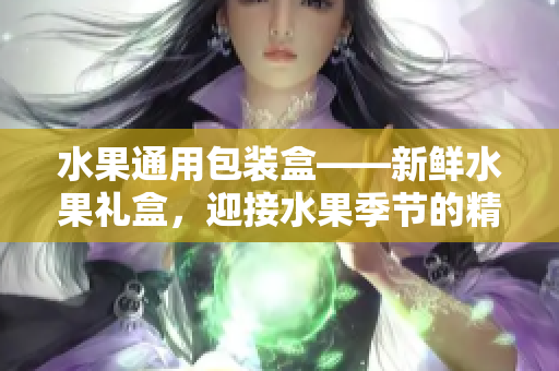 水果通用包裝盒——新鮮水果禮盒，迎接水果季節(jié)的精美包裝盒