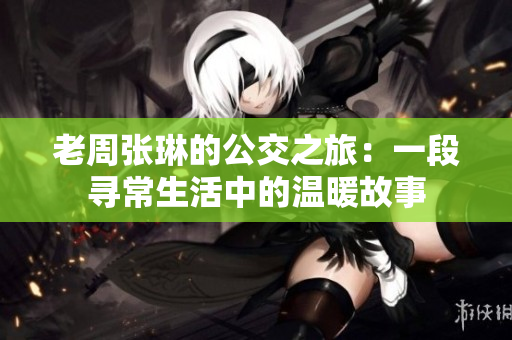 老周張琳的公交之旅：一段尋常生活中的溫暖故事