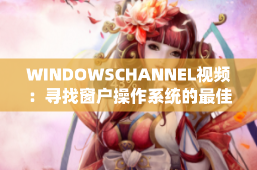 WINDOWSCHANNEL視頻：尋找窗戶操作系統(tǒng)的最佳教程
