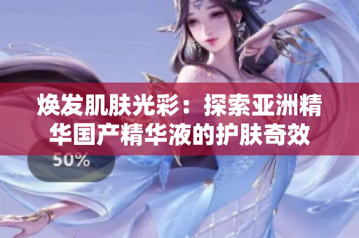 煥發(fā)肌膚光彩：探索亞洲精華國產(chǎn)精華液的護(hù)膚奇效