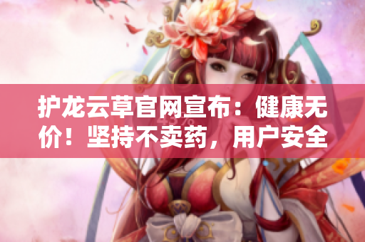 護(hù)龍?jiān)撇莨倬W(wǎng)宣布：健康無價(jià)！堅(jiān)持不賣藥，用戶安全第一！申明千萬，健康無價(jià)！