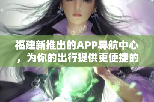 福建新推出的APP導(dǎo)航中心，為你的出行提供更便捷的指引