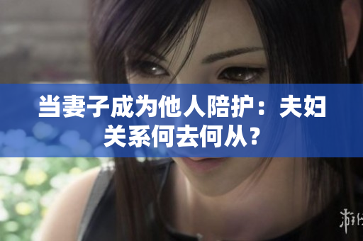 當(dāng)妻子成為他人陪護(hù)：夫婦關(guān)系何去何從？
