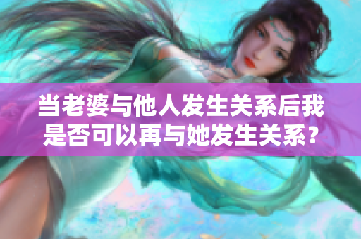 當(dāng)老婆與他人發(fā)生關(guān)系后我是否可以再與她發(fā)生關(guān)系？
