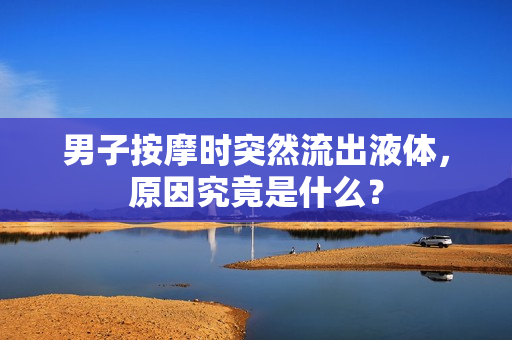男子按摩時突然流出液體，原因究竟是什么？