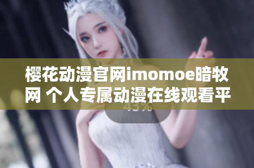 櫻花動漫官網(wǎng)imomoe暗牧網(wǎng) 個人專屬動漫在線觀看平臺