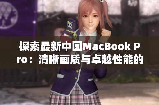 探索最新中國MacBook Pro：清晰畫質(zhì)與卓越性能的完美融合